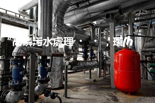 “高磷污水處理，環(huán)保先鋒，守護(hù)碧水藍(lán)天！”
